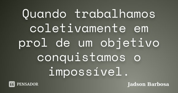 Quando trabalhamos coletivamente em prol de um objetivo conquistamos o impossível.... Frase de Jadson Barbosa.