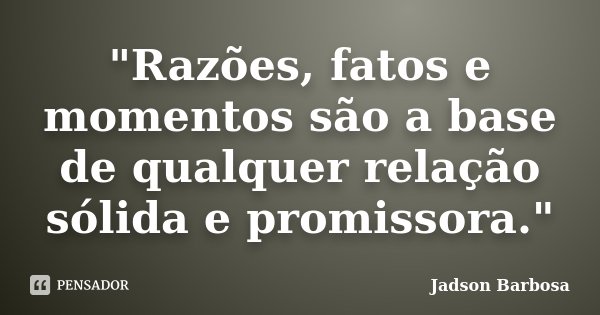 "Razões, fatos e momentos são a base de qualquer relação sólida e promissora."... Frase de Jadson Barbosa.