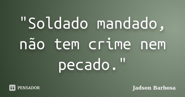 "Soldado mandado, não tem crime nem pecado."... Frase de Jadson Barbosa.