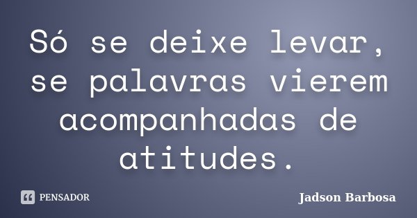 Só se deixe levar, se palavras vierem acompanhadas de atitudes.... Frase de Jadson Barbosa.