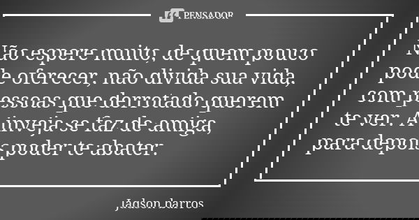 Não espere muito, de quem pouco pode oferecer, não divida sua vida, com pessoas que derrotado querem te ver. A inveja se faz de amiga, para depois poder te abat... Frase de Jadson barros.