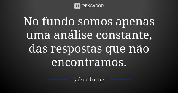 No fundo somos apenas uma análise constante, das respostas que não encontramos.... Frase de Jadson barros.