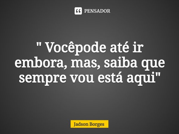 ⁠" Vocêpode até ir embora, mas, saiba que sempre vou está aqui "... Frase de Jadson Borges.