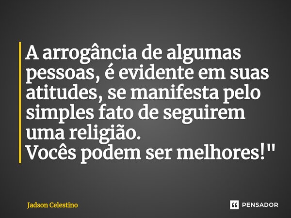 A arrogância de algumas pessoas, é evidente em suas atitudes, se manifesta pelo simples fato de seguirem uma religião. Vocês podem ser melhores!"... Frase de Jadson Celestino.