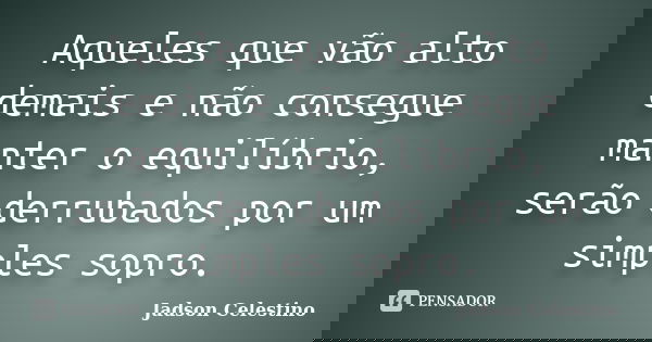 Aqueles que vão alto demais e não consegue manter o equilíbrio, serão derrubados por um simples sopro.... Frase de Jadson Celestino.