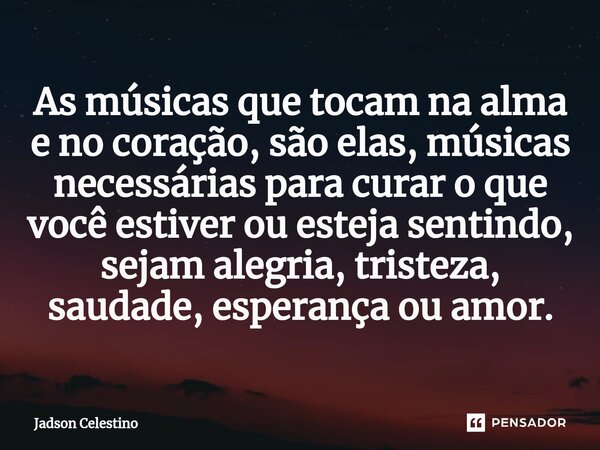 As músicas que tocam na alma e no coração, são elas, músicas necessárias para curar o que você estiver ou esteja sentindo, sejam alegria, tristeza, saudade, esp... Frase de Jadson Celestino.