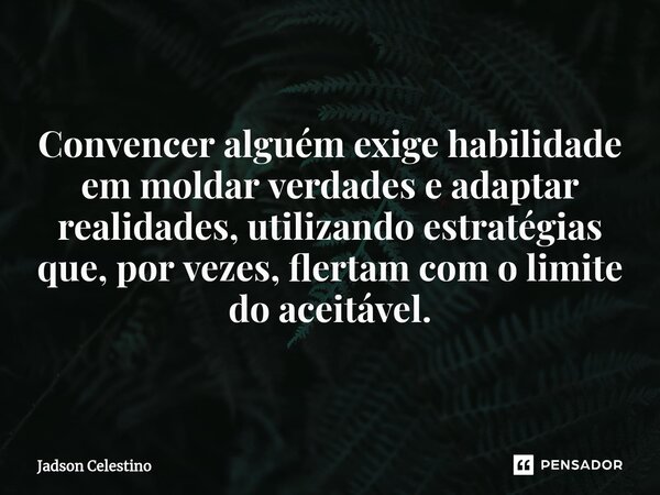 Convencer alguém exige habilidade em moldar verdades e adaptar realidades, utilizando estratégias que, por vezes, flertam com o limite do aceitável.... Frase de Jadson Celestino.