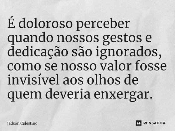 ⁠É doloroso perceber quando nossos gestos e dedicação são ignorados, como se nosso valor fosse invisível aos olhos de quem deveria enxergar.... Frase de Jadson Celestino.