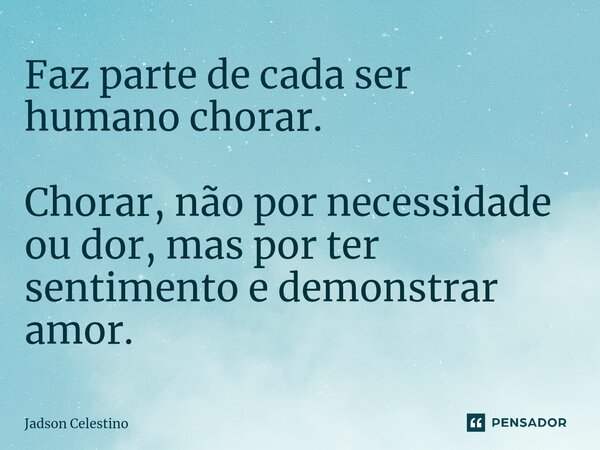 ⁠Faz parte de cada ser humano chorar. Chorar, não por necessidade ou dor, mas por ter sentimento e demonstrar amor.... Frase de Jadson Celestino.