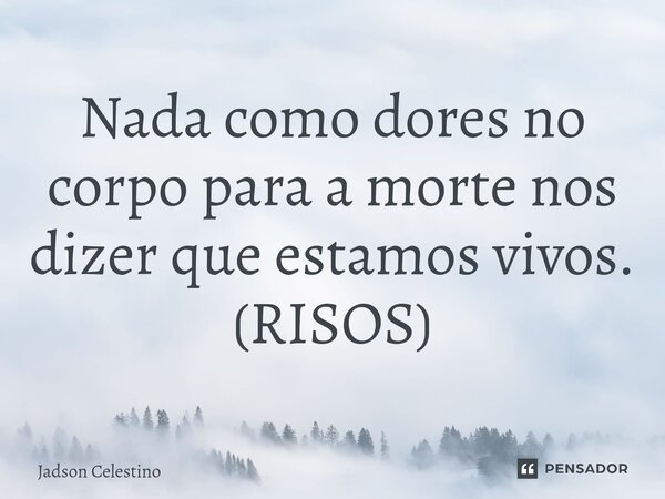 ⁠Nada como dores no corpo para a morte nos dizer que estamos vivos. (RISOS)... Frase de Jadson Celestino.