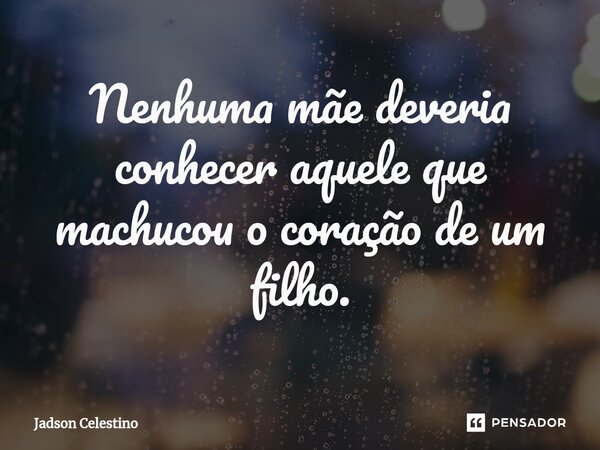 ⁠Nenhuma mãe deveria conhecer aquele que machucou o coração de um filho.... Frase de Jadson Celestino.