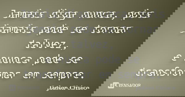 Jamais diga nunca, pois jamais pode se tornar talvez, e nunca pode se transformar em sempre.... Frase de Jadson Ciríaco.