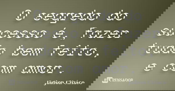 O segredo do sucesso é, fazer tudo bem feito, e com amor.... Frase de Jadson Ciríaco.