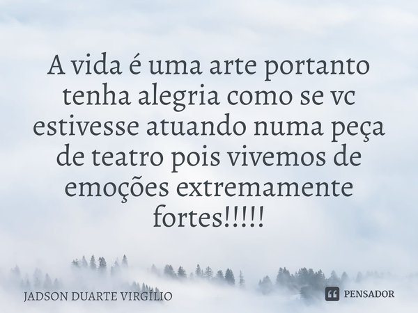 ⁠A vida é uma arte portanto tenha alegria como se vc estivesse atuando numa peça de teatro pois vivemos de emoções extremamente fortes!!!!!... Frase de JADSON DUARTE VIRGÍLIO.