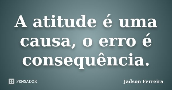 A atitude é uma causa, o erro é consequência.... Frase de Jadson Ferreira.