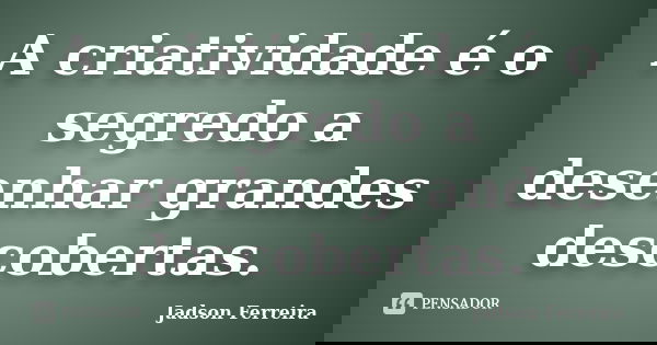 A criatividade é o segredo a desenhar grandes descobertas.... Frase de Jadson Ferreira.