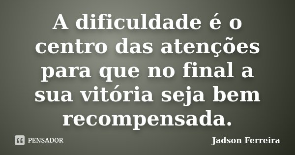 A dificuldade é o centro das atenções para que no final a sua vitória seja bem recompensada.... Frase de Jadson Ferreira.