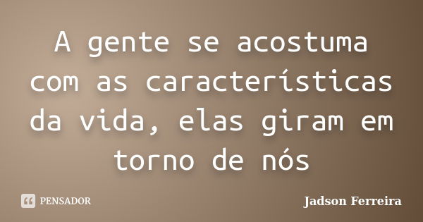 A gente se acostuma com as características da vida, elas giram em torno de nós... Frase de Jadson Ferreira.