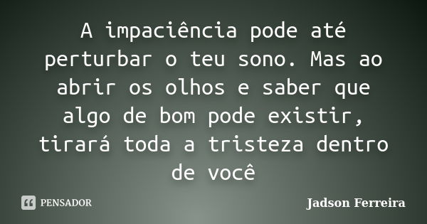 A impaciência pode até perturbar o teu sono. Mas ao abrir os olhos e saber que algo de bom pode existir, tirará toda a tristeza dentro de você... Frase de Jadson Ferreira.