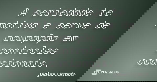 A seriedade te motiva e serve de ocupação em controles ocasionais.... Frase de Jadson Ferreira.