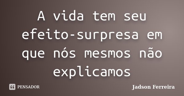 A vida tem seu efeito-surpresa em que nós mesmos não explicamos... Frase de Jadson Ferreira.