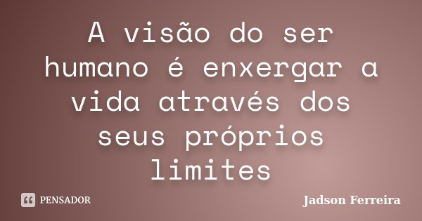 A visão do ser humano é enxergar a vida através dos seus próprios limites... Frase de Jadson Ferreira.
