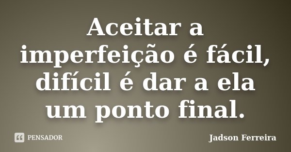 Aceitar a imperfeição é fácil, difícil é dar a ela um ponto final.... Frase de Jadson Ferreira.