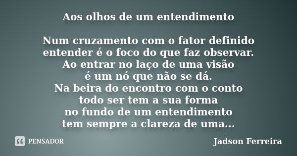 Aos olhos de um entendimento Num cruzamento com o fator definido entender é o foco do que faz observar. Ao entrar no laço de uma visão é um nó que não se dá. Na... Frase de Jadson Ferreira.