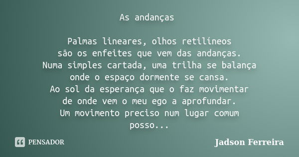 As andanças Palmas lineares, olhos retilíneos são os enfeites que vem das andanças. Numa simples cartada, uma trilha se balança onde o espaço dormente se cansa.... Frase de Jadson Ferreira.