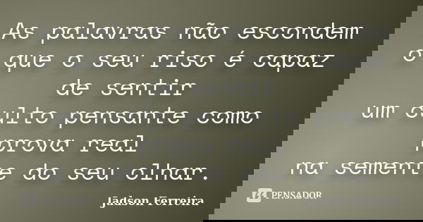 As palavras não escondem o que o seu riso é capaz de sentir um culto pensante como prova real na semente do seu olhar.... Frase de Jadson Ferreira.