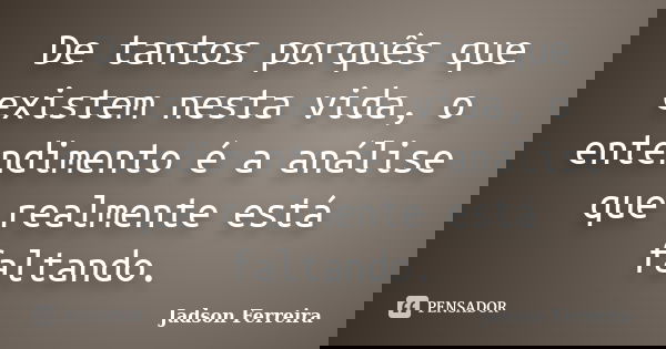 De tantos porquês que existem nesta vida, o entendimento é a análise que realmente está faltando.... Frase de Jadson Ferreira.
