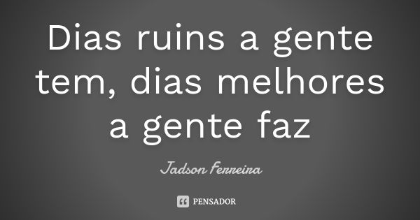 Dias ruins a gente tem, dias melhores a gente faz... Frase de Jadson Ferreira.