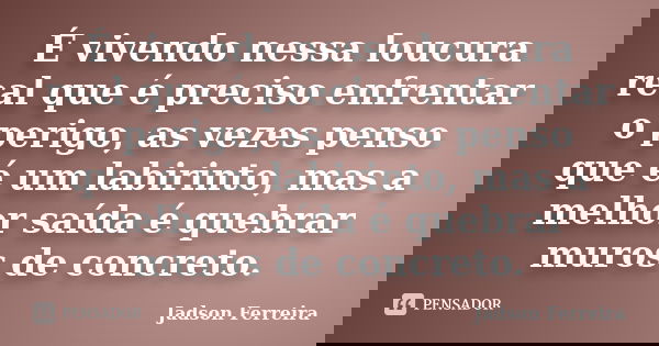É vivendo nessa loucura real que é preciso enfrentar o perigo, as vezes penso que é um labirinto, mas a melhor saída é quebrar muros de concreto.... Frase de Jadson Ferreira.