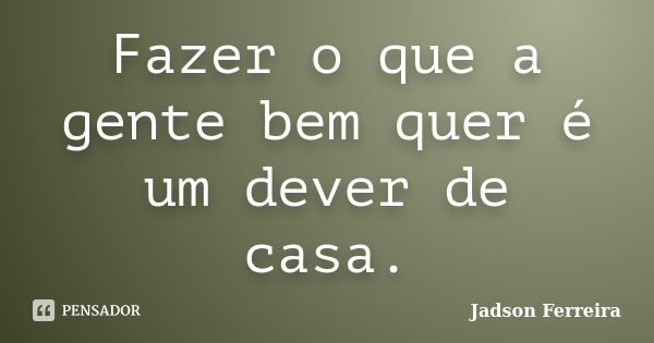 Fazer o que a gente bem quer é um dever de casa.... Frase de Jadson Ferreira.