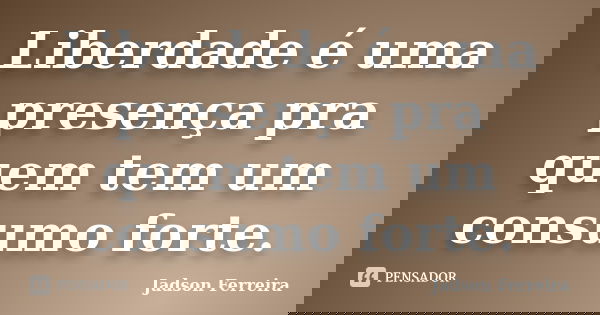 Liberdade é uma presença pra quem tem um consumo forte.... Frase de Jadson Ferreira.
