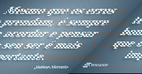 Mesmo que os erros te prendam, é sempre bom acordar e pensar que o seu ser é mais importante.... Frase de Jadson Ferreira.