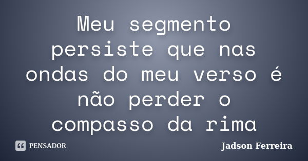 Meu segmento persiste que nas ondas do meu verso é não perder o compasso da rima... Frase de Jadson Ferreira.