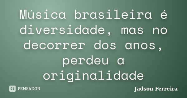 Música brasileira é diversidade, mas no decorrer dos anos, perdeu a originalidade... Frase de Jadson Ferreira.