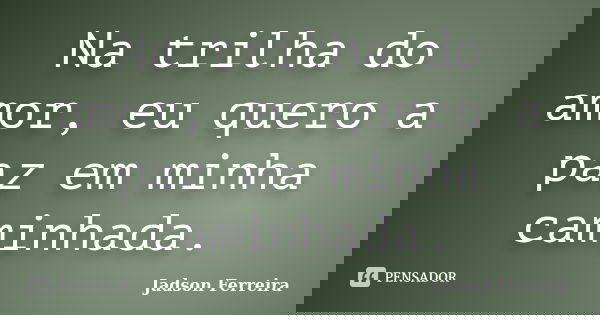 Na trilha do amor, eu quero a paz em minha caminhada.... Frase de Jadson Ferreira.
