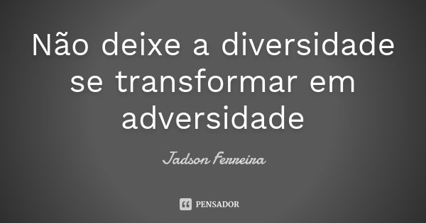 Não deixe a diversidade se transformar em adversidade... Frase de Jadson Ferreira.