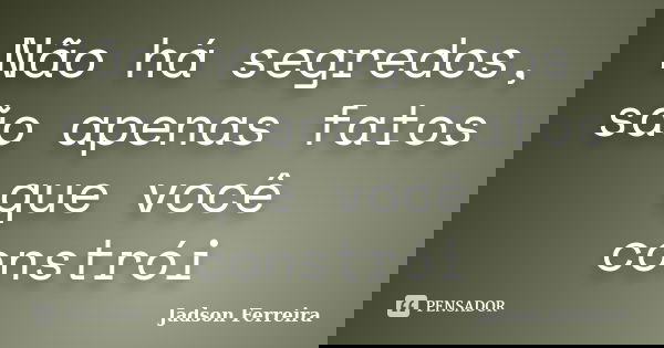 Não há segredos, são apenas fatos que você constrói... Frase de Jadson Ferreira.