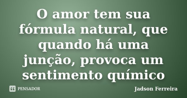 O amor tem sua fórmula natural, que quando há uma junção, provoca um sentimento químico... Frase de Jadson Ferreira.