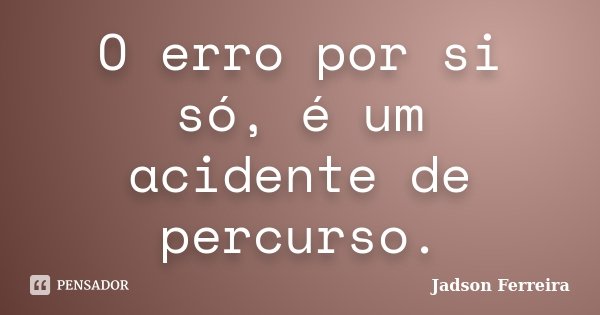 O erro por si só, é um acidente de percurso.... Frase de Jadson Ferreira.