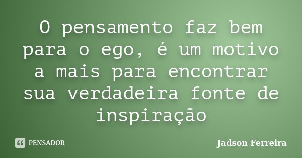 O pensamento faz bem para o ego, é um motivo a mais para encontrar sua verdadeira fonte de inspiração... Frase de Jadson Ferreira.