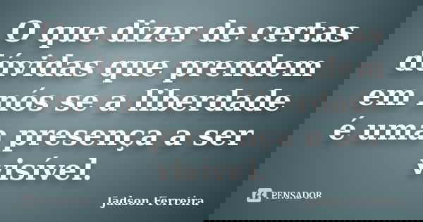 O que dizer de certas dúvidas que prendem em nós se a liberdade é uma presença a ser visível.... Frase de Jadson Ferreira.