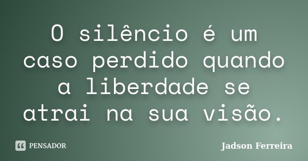 O silêncio é um caso perdido quando a liberdade se atrai na sua visão.... Frase de Jadson Ferreira.
