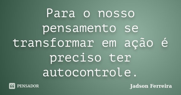 Para o nosso pensamento se transformar em ação é preciso ter autocontrole.... Frase de Jadson Ferreira.