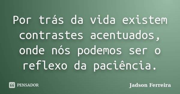 Por trás da vida existem contrastes acentuados, onde nós podemos ser o reflexo da paciência.... Frase de Jadson Ferreira.