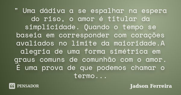 " Uma dádiva a se espalhar na espera do riso, o amor é titular da simplicidade. Quando o tempo se baseia em corresponder com corações avaliados no limite d... Frase de Jadson Ferreira.