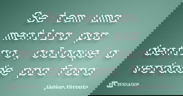 Se tem uma mentira por dentro, coloque a verdade pra fora... Frase de Jadson Ferreira.